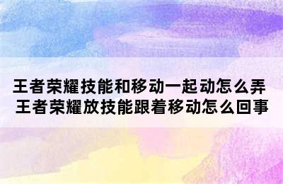 王者荣耀技能和移动一起动怎么弄 王者荣耀放技能跟着移动怎么回事